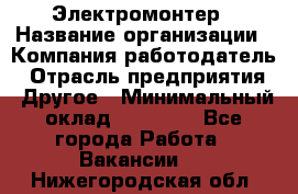 Электромонтер › Название организации ­ Компания-работодатель › Отрасль предприятия ­ Другое › Минимальный оклад ­ 28 000 - Все города Работа » Вакансии   . Нижегородская обл.